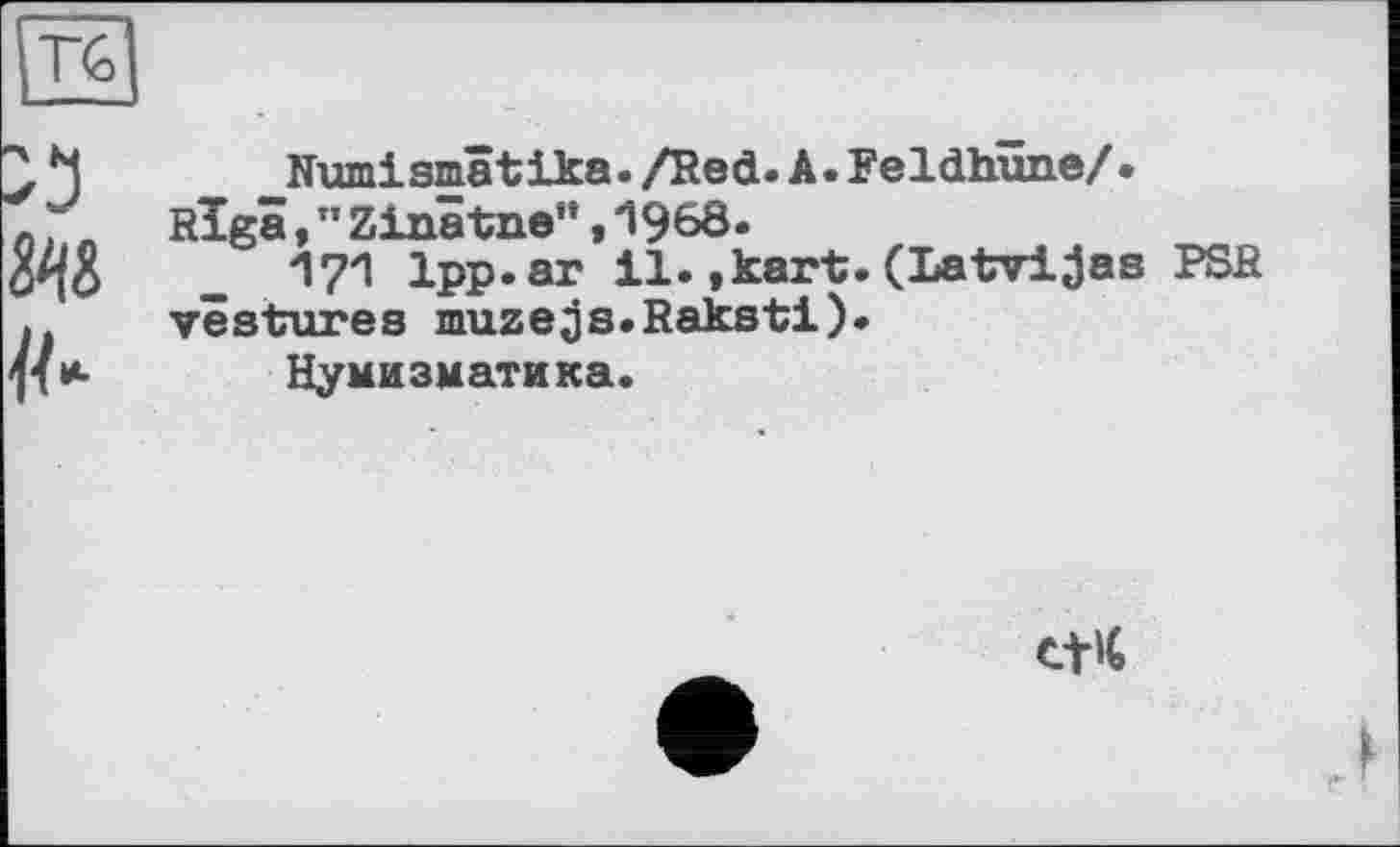 ﻿зад
Numismâtika./Red.А.Feldhüne/.
Riga, *’ Zinâtne”, 1968.
171 1pp.ar il.,kart.(Latvijas PSR vestures muzejjs.Raksti).
Нумизматика.
